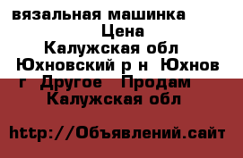 вязальная машинка Silver Reed sk840 › Цена ­ 120 000 - Калужская обл., Юхновский р-н, Юхнов г. Другое » Продам   . Калужская обл.